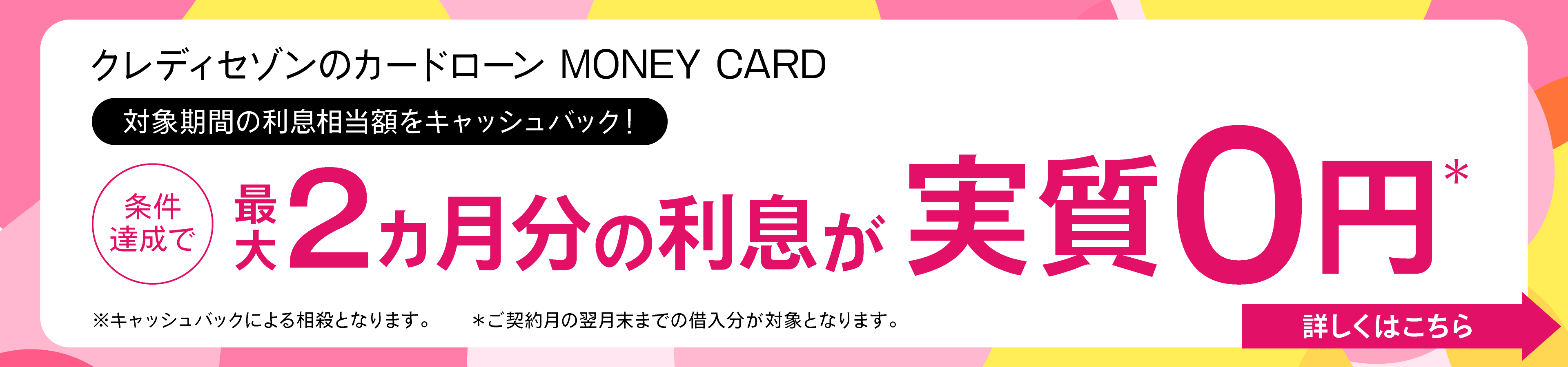 ご契約者全員対象最大2ヵ月利息実質0円！ さらに！条件達成でプラス1ヵ月追加！！ 最大3ヵ月 3月31日（火）まで 詳しくはこちら